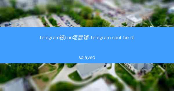 telegram被ban怎麽辦-telegram cant be displayed