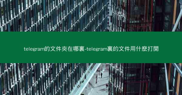 telegram的文件夾在哪裏-telegram裏的文件用什麽打開