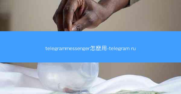 telegrammessenger怎麽用-telegram ru