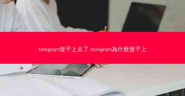 telegram登不上去了-telegram為什麽登不上