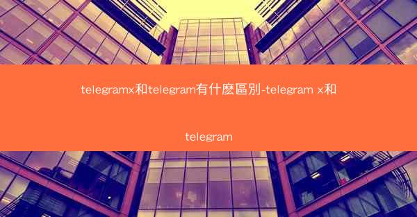 telegramx和telegram有什麽區別-telegram x和telegram