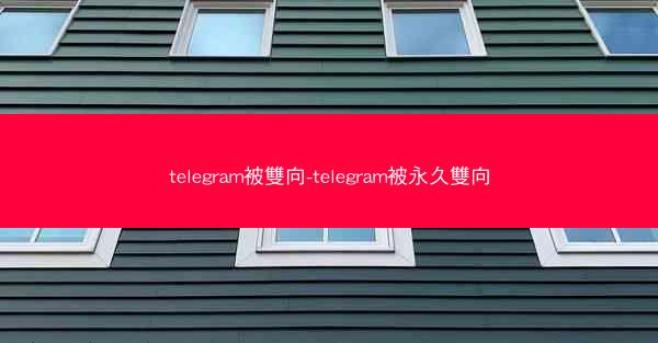 telegram被雙向-telegram被永久雙向
