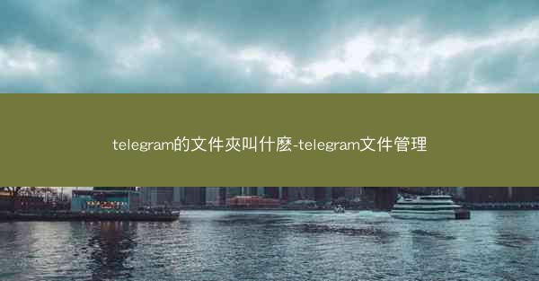 telegram的文件夾叫什麽-telegram文件管理