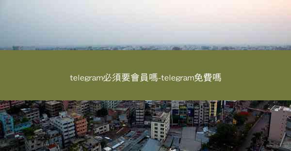 telegram必須要會員嗎-telegram免費嗎