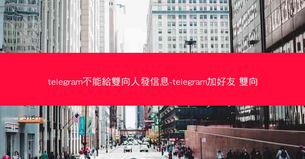 telegram不能給雙向人發信息-telegram加好友 雙向