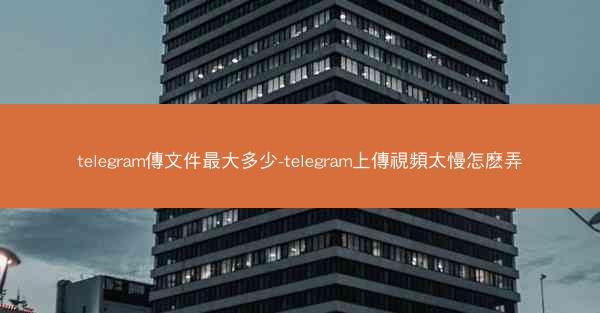 telegram傳文件最大多少-telegram上傳視頻太慢怎麽弄
