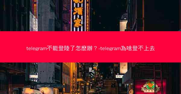 telegram不能登陸了怎麽辦？-telegram為啥登不上去