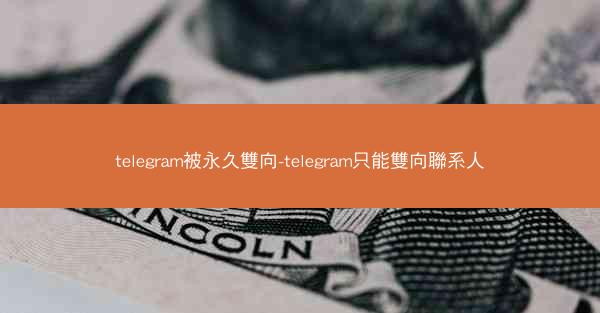 telegram被永久雙向-telegram只能雙向聯系人