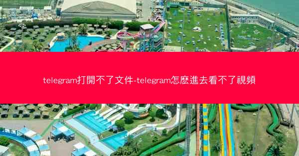 telegram打開不了文件-telegram怎麽進去看不了視頻
