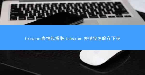 telegram表情包提取-telegram 表情包怎麽存下來
