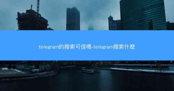 telegram的搜索可信嗎-telegram搜索什麽