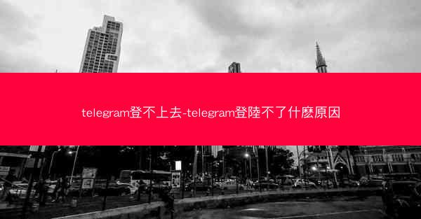 telegram登不上去-telegram登陸不了什麽原因
