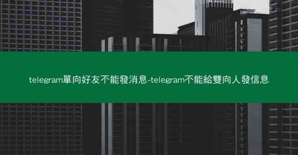 telegram單向好友不能發消息-telegram不能給雙向人發信息