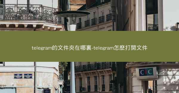 telegram的文件夾在哪裏-telegram怎麽打開文件