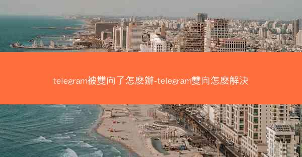 telegram被雙向了怎麽辦-telegram雙向怎麽解決