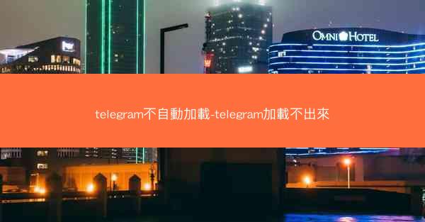 telegram不自動加載-telegram加載不出來