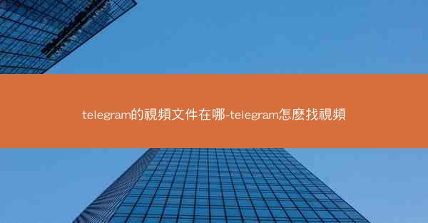 telegram的視頻文件在哪-telegram怎麽找視頻