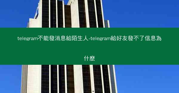 telegram不能發消息給陌生人-telegram給好友發不了信息為什麽