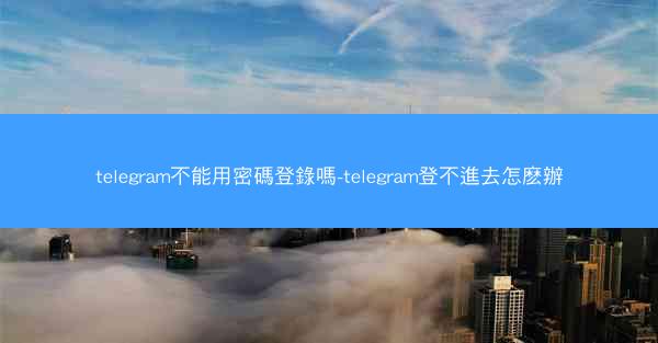 telegram不能用密碼登錄嗎-telegram登不進去怎麽辦