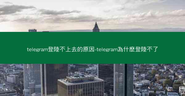 telegram登陸不上去的原因-telegram為什麽登陸不了