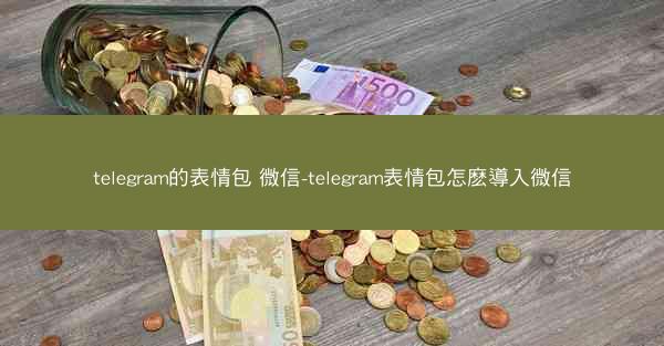 telegram的表情包 微信-telegram表情包怎麽導入微信