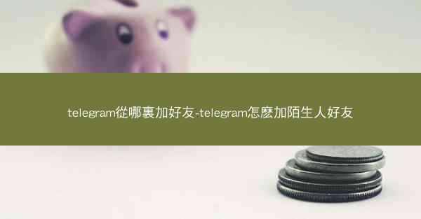 telegram從哪裏加好友-telegram怎麽加陌生人好友