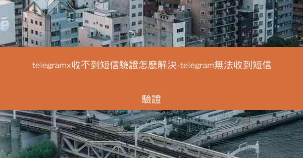 telegramx收不到短信驗證怎麽解決-telegram無法收到短信驗證