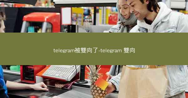 telegram被雙向了-telegram 雙向