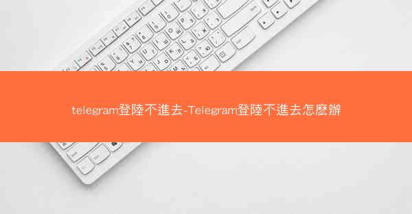telegram登陸不進去-Telegram登陸不進去怎麽辦