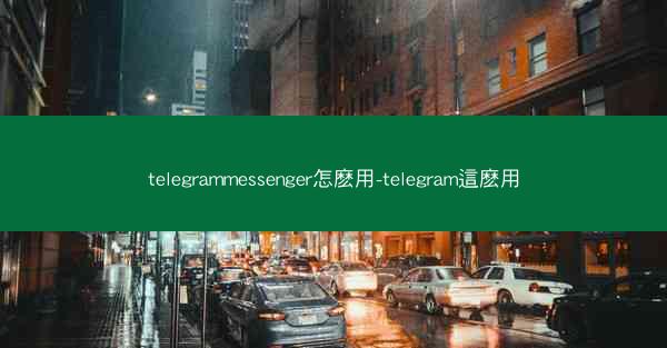 telegrammessenger怎麽用-telegram這麽用