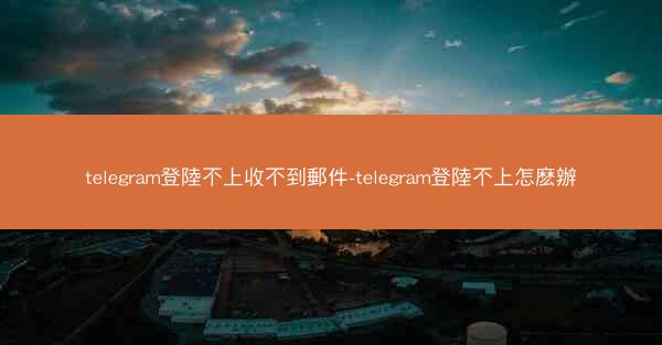 telegram登陸不上收不到郵件-telegram登陸不上怎麽辦