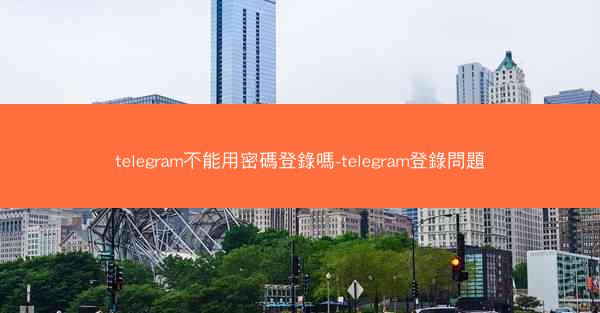 telegram不能用密碼登錄嗎-telegram登錄問題