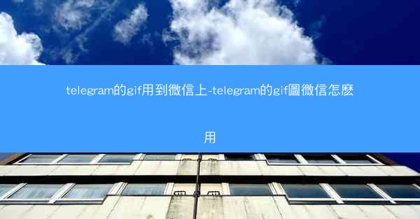 telegram的gif用到微信上-telegram的gif圖微信怎麽用