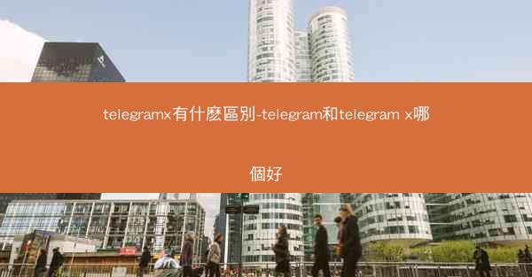 telegramx有什麽區別-telegram和telegram x哪個好