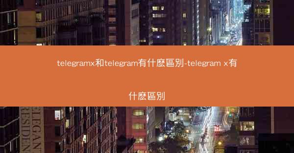 telegramx和telegram有什麽區別-telegram x有什麽區別