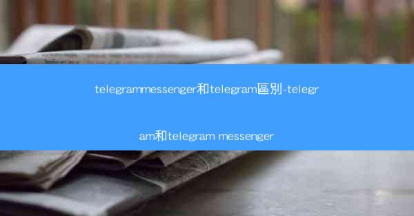 telegrammessenger和telegram區別-telegram和telegram messenger
