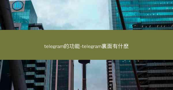 telegram的功能-telegram裏面有什麽
