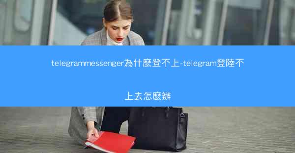 telegrammessenger為什麽登不上-telegram登陸不上去怎麽辦