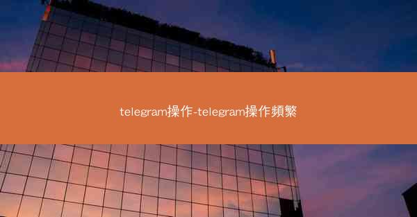 telegram操作-telegram操作頻繁