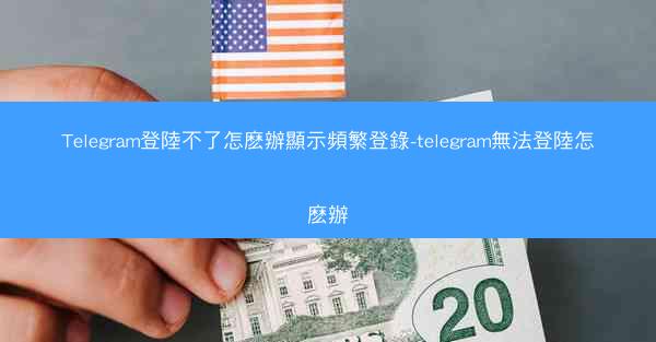Telegram登陸不了怎麽辦顯示頻繁登錄-telegram無法登陸怎麽辦