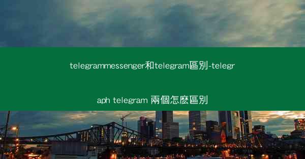 telegrammessenger和telegram區別-telegraph telegram 兩個怎麽區別