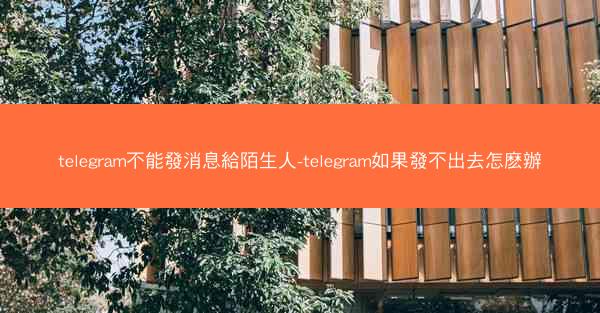 telegram不能發消息給陌生人-telegram如果發不出去怎麽辦