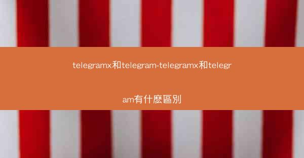 telegramx和telegram-telegramx和telegram有什麽區別