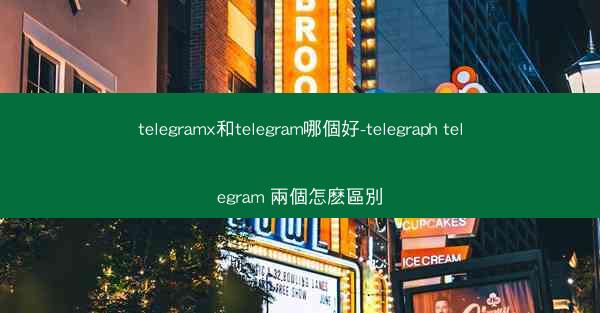 telegramx和telegram哪個好-telegraph telegram 兩個怎麽區別