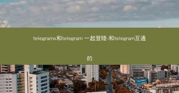 telegramx和telegram 一起登陸-和telegram互通的