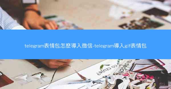 telegram表情包怎麽導入微信-telegram導入gif表情包