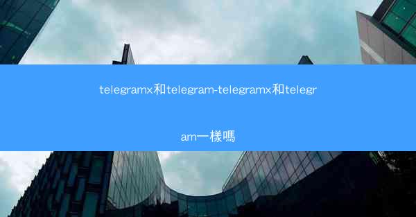 telegramx和telegram-telegramx和telegram一樣嗎