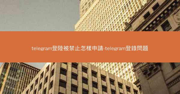 telegram登陸被禁止怎樣申請-telegram登錄問題