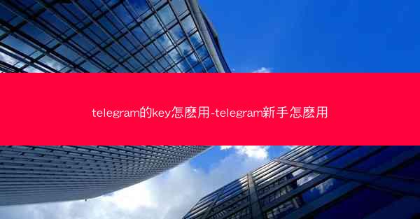 telegram的key怎麽用-telegram新手怎麽用