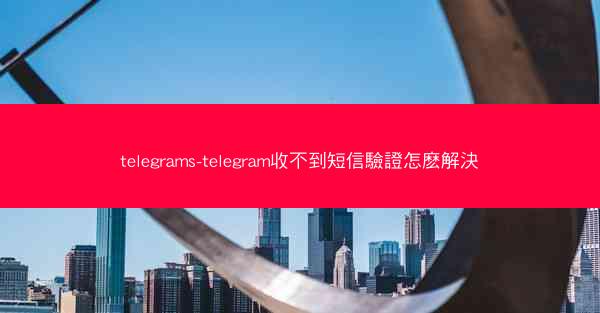 telegrams-telegram收不到短信驗證怎麽解決